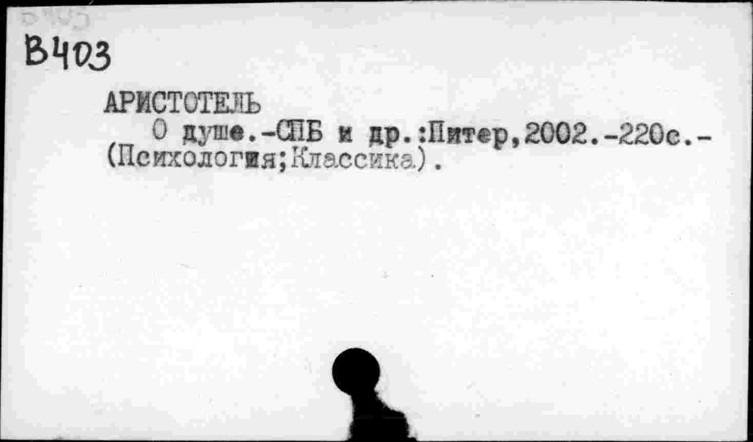 ﻿вчоз
АРИСТОТЕЛЬ
О душ«.-СПБ и др.Шитер,2002.-220с.-
(Психологвя;Классика).